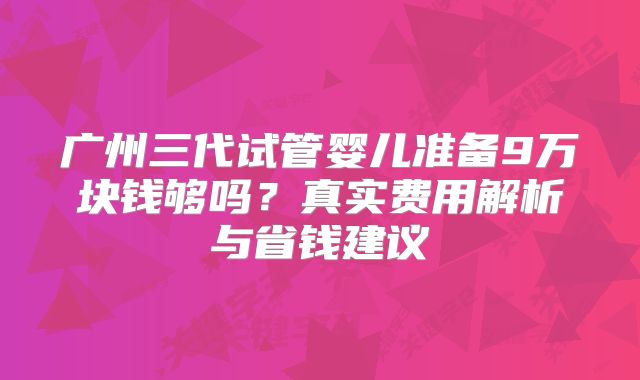 广州三代试管婴儿准备9万块钱够吗？真实费用解析与省钱建议