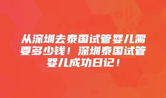 从深圳去泰国试管婴儿需要多少钱！深圳泰国试管婴儿成功日记！