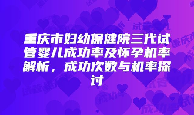 重庆市妇幼保健院三代试管婴儿成功率及怀孕机率解析，成功次数与机率探讨