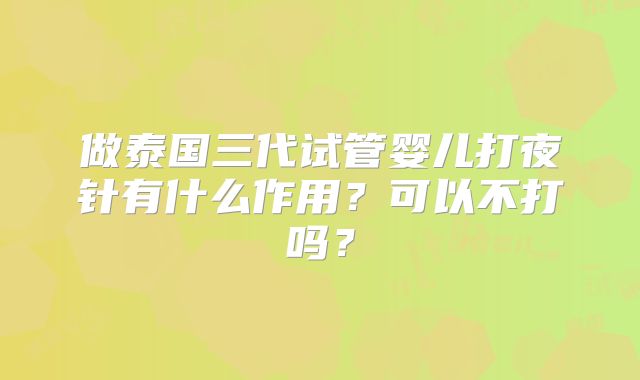 做泰国三代试管婴儿打夜针有什么作用?可以不打吗?