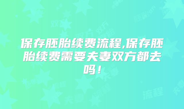 保存胚胎续费流程,保存胚胎续费需要夫妻双方都去吗！