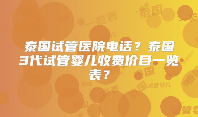 泰国试管医院电话？泰国3代试管婴儿收费价目一览表？