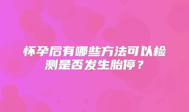 怀孕后有哪些方法可以检测是否发生胎停？