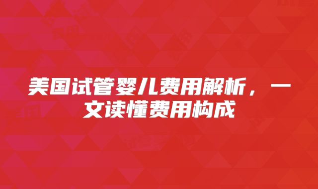 美国试管婴儿费用解析，一文读懂费用构成