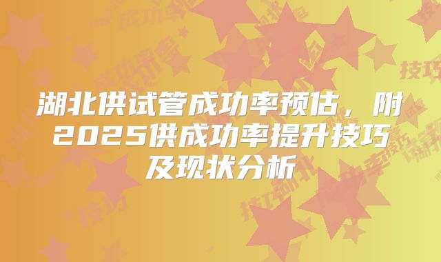 湖北供试管成功率预估，附2025供成功率提升技巧及现状分析