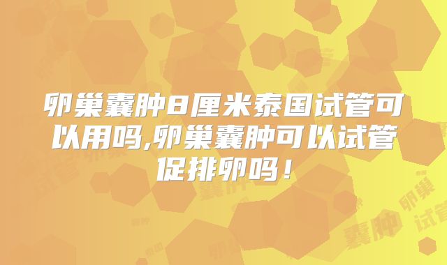 卵巢囊肿8厘米泰国试管可以用吗,卵巢囊肿可以试管促排卵吗！
