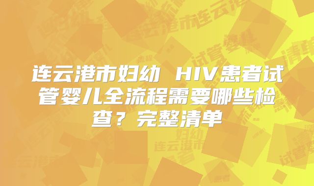 连云港市妇幼 HIV患者试管婴儿全流程需要哪些检查?完整清单