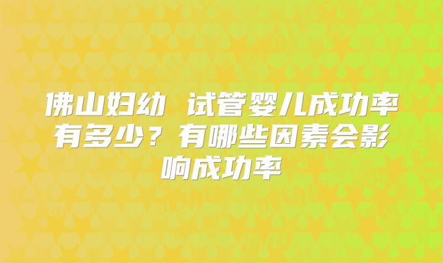佛山妇幼 试管婴儿成功率有多少？有哪些因素会影响成功率