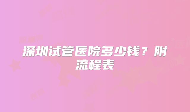 深圳试管医院多少钱？附流程表
