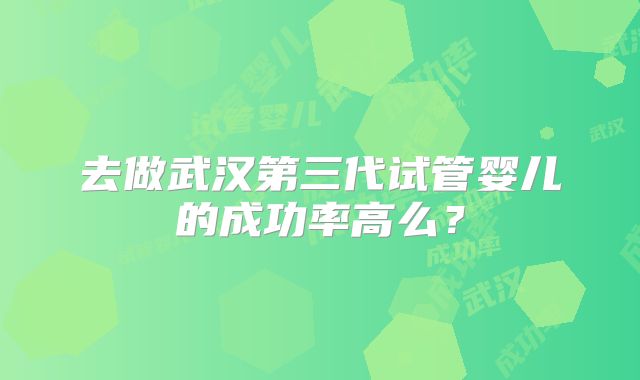 去做武汉第三代试管婴儿的成功率高么？