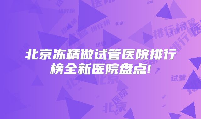 北京冻精做试管医院排行榜全新医院盘点!