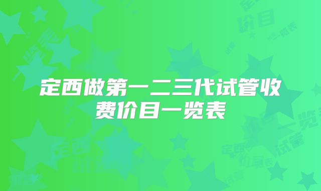 定西做第一二三代试管收费价目一览表