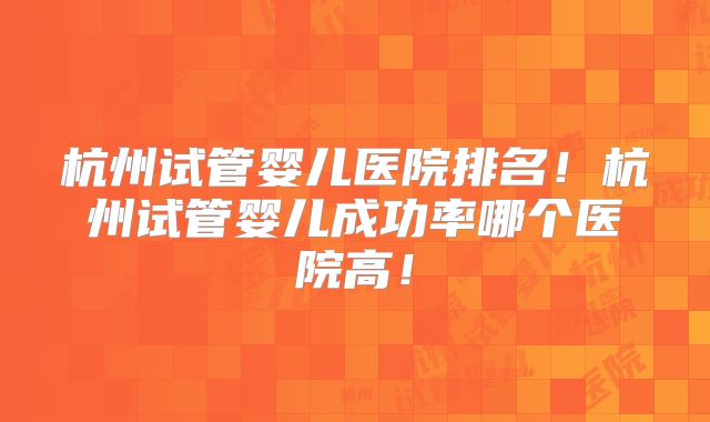 杭州试管婴儿医院排名！杭州试管婴儿成功率哪个医院高！