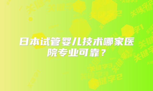 日本试管婴儿技术哪家医院专业可靠？