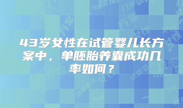 43岁女性在试管婴儿长方案中，单胚胎养囊成功几率如何？