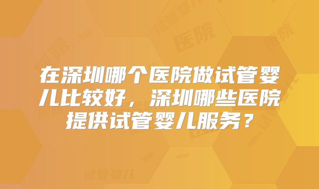 在深圳哪个医院做试管婴儿比较好,深圳哪些医院提供试管婴儿服务?