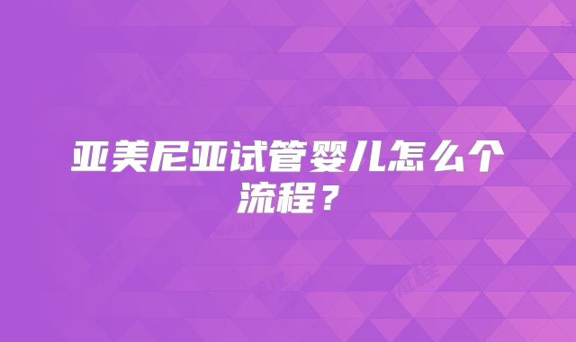 亚美尼亚试管婴儿怎么个流程?