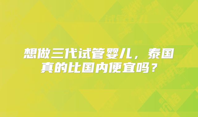 想做三代试管婴儿，泰国真的比国内便宜吗？