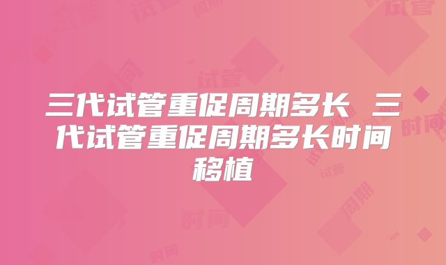 三代试管重促周期多长 三代试管重促周期多长时间移植
