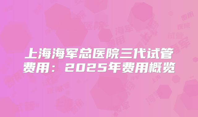 上海海军总医院三代试管费用：2025年费用概览