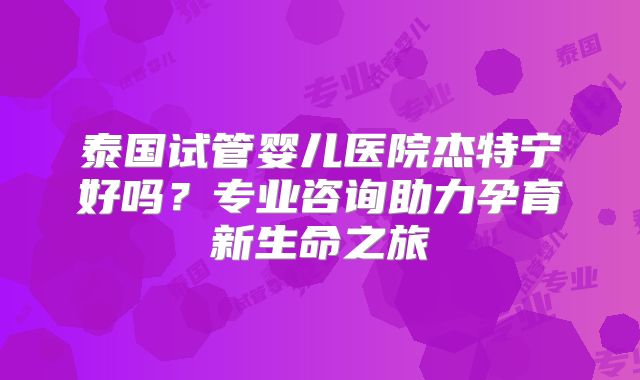 泰国试管婴儿医院杰特宁好吗？专业咨询助力孕育新生命之旅