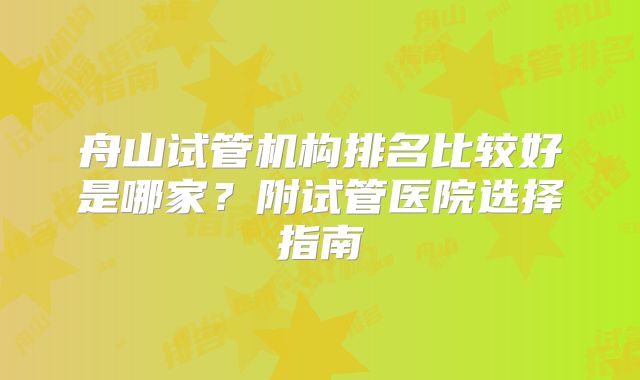 舟山试管机构排名比较好是哪家?附试管医院选择指南