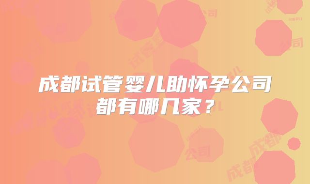 成都试管婴儿助怀孕公司都有哪几家？