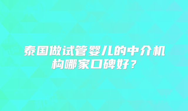 泰国做试管婴儿的中介机构哪家口碑好？