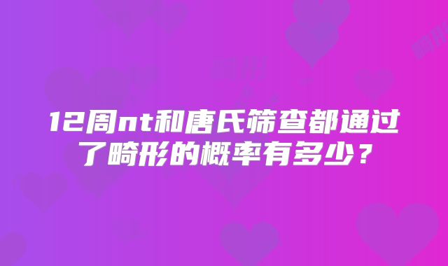 12周nt和唐氏筛查都通过了畸形的概率有多少?