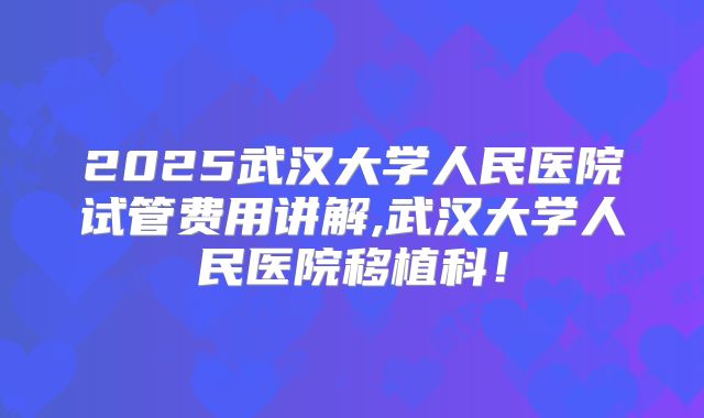 2025武汉大学人民医院试管费用讲解,武汉大学人民医院移植科！