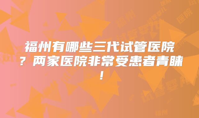福州有哪些三代试管医院？两家医院非常受患者青睐！