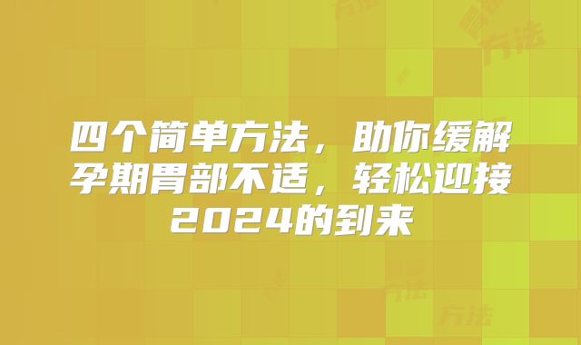 四个简单方法，助你缓解孕期胃部不适，轻松迎接2024的到来