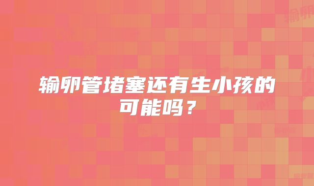 输卵管堵塞还有生小孩的可能吗？