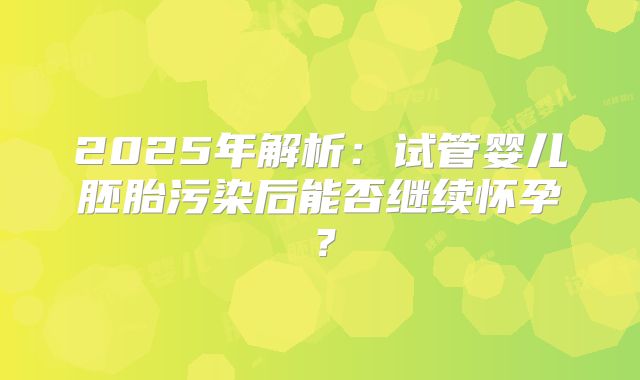 2025年解析：试管婴儿胚胎污染后能否继续怀孕？