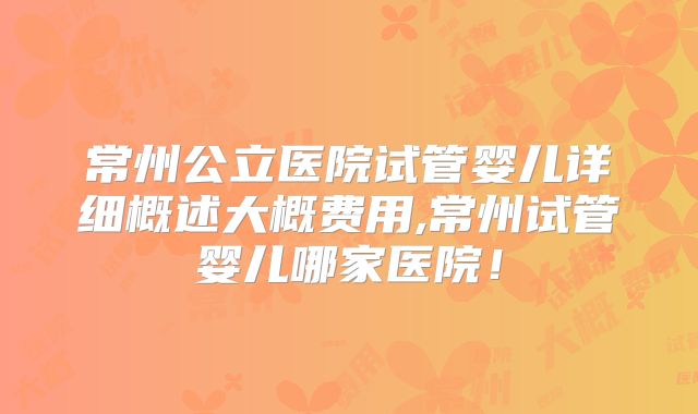 常州公立医院试管婴儿详细概述大概费用,常州试管婴儿哪家医院!