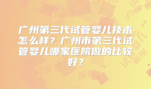 广州第三代试管婴儿技术怎么样?广州市第三代试管婴儿哪家医院做的比较好?