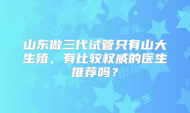 山东做三代试管只有山大生殖，有比较权威的医生推荐吗？