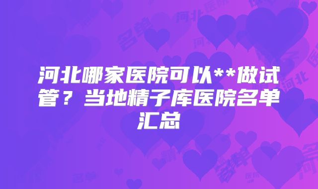 河北哪家医院可以**做试管？当地精子库医院名单汇总