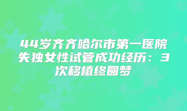 44岁齐齐哈尔市第一医院失独女性试管成功经历：3次移植终圆梦