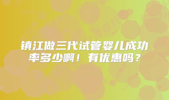 镇江做三代试管婴儿成功率多少啊！有优惠吗？