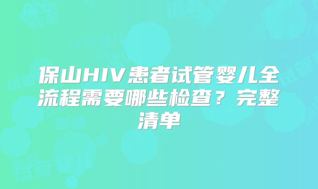 保山HIV患者试管婴儿全流程需要哪些检查？完整清单