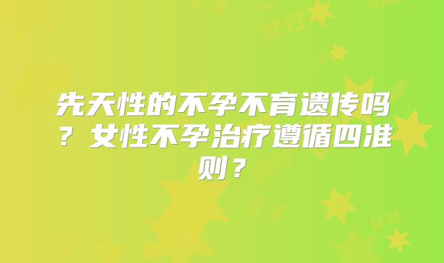 先天性的不孕不育遗传吗？女性不孕治疗遵循四准则？