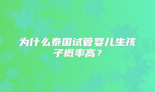 为什么泰国试管婴儿生孩子概率高?