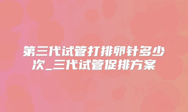 第三代试管打排卵针多少次_三代试管促排方案