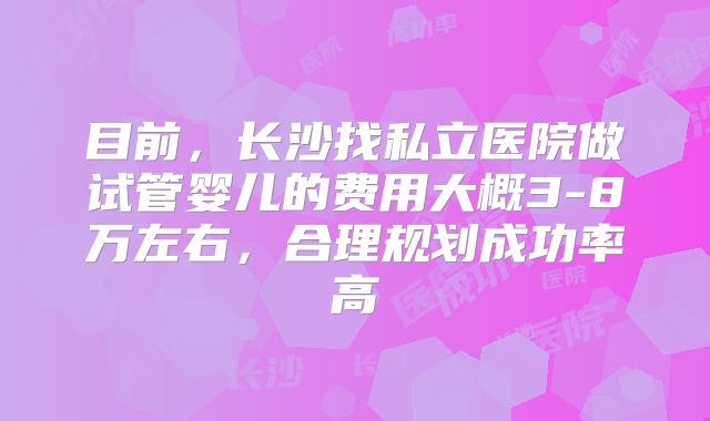 目前，长沙找私立医院做试管婴儿的费用大概3-8万左右，合理规划成功率高