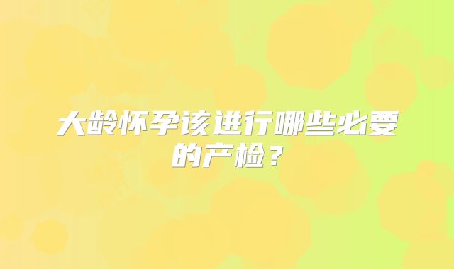 大龄怀孕该进行哪些必要的产检？