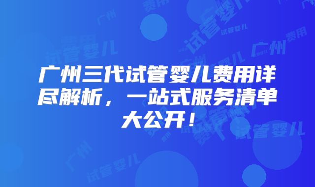 广州三代试管婴儿费用详尽解析，一站式服务清单大公开！