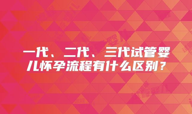 一代、二代、三代试管婴儿怀孕流程有什么区别？
