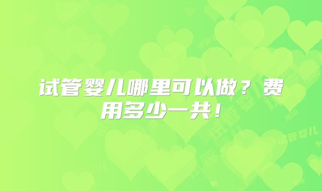 试管婴儿哪里可以做？费用多少一共！