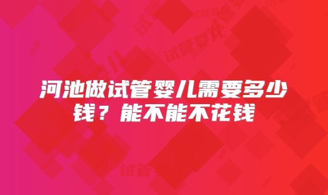 河池做试管婴儿需要多少钱？能不能不花钱